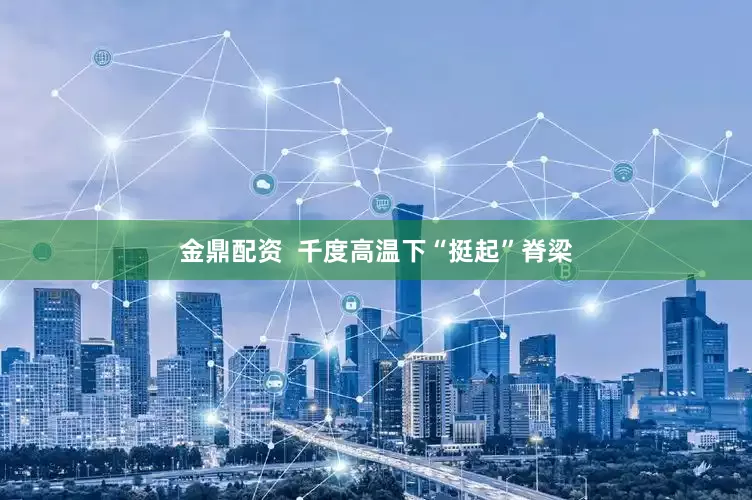 金鼎配资  千度高温下“挺起”脊梁