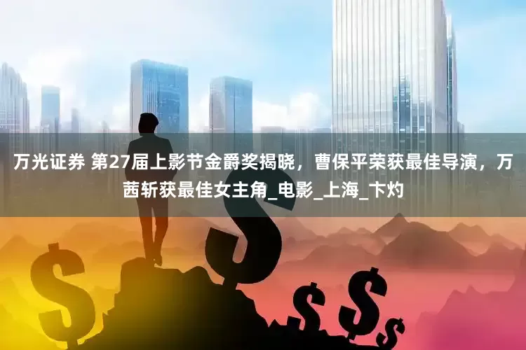万光证券 第27届上影节金爵奖揭晓，曹保平荣获最佳导演，万茜斩获最佳女主角_电影_上海_卞灼
