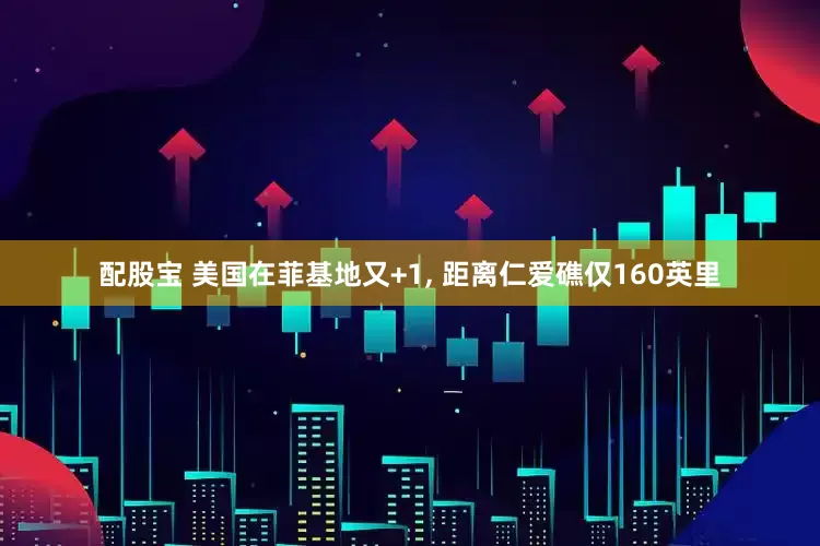 配股宝 美国在菲基地又+1, 距离仁爱礁仅160英里