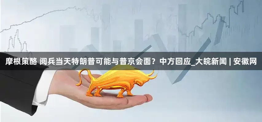 摩根策酪 阅兵当天特朗普可能与普京会面？中方回应_大皖新闻 | 安徽网