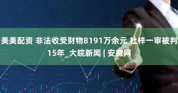 美美配资 非法收受财物8191万余元 杜梓一审被判15年_大皖新闻 | 安徽网