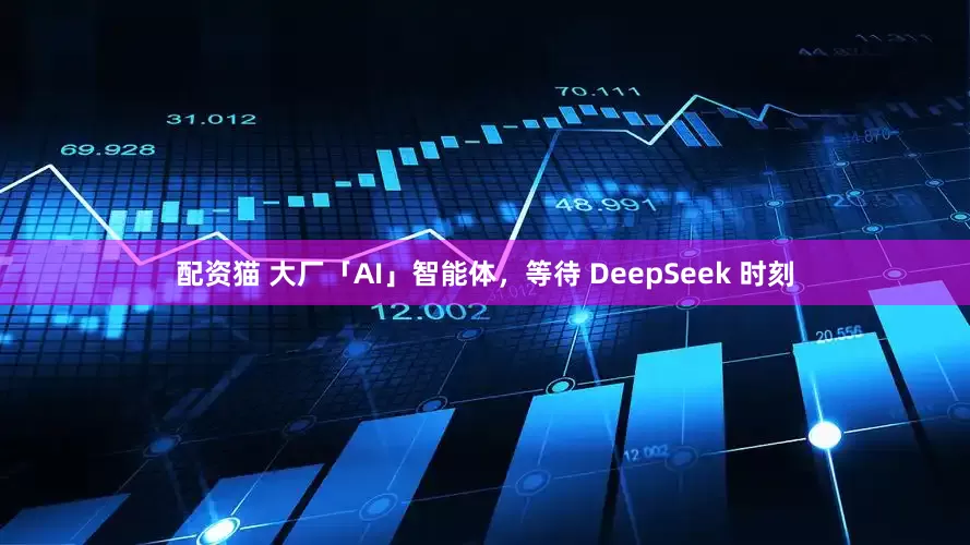 配资猫 大厂「AI」智能体，等待 DeepSeek 时刻