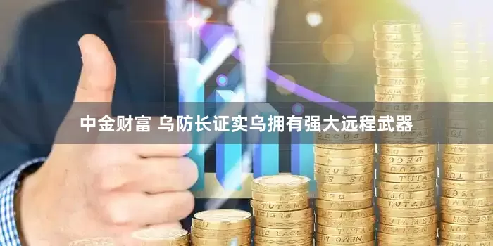 中金财富 乌防长证实乌拥有强大远程武器