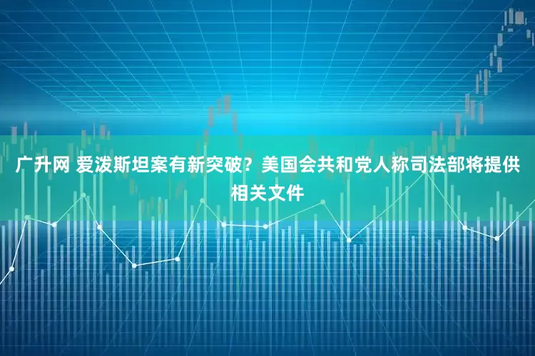 广升网 爱泼斯坦案有新突破？美国会共和党人称司法部将提供相关文件