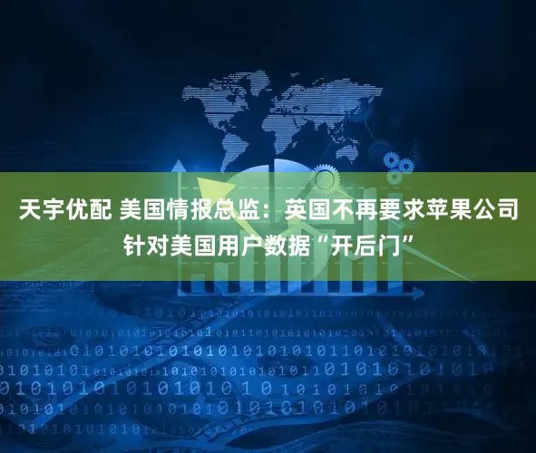天宇优配 美国情报总监：英国不再要求苹果公司针对美国用户数据“开后门”