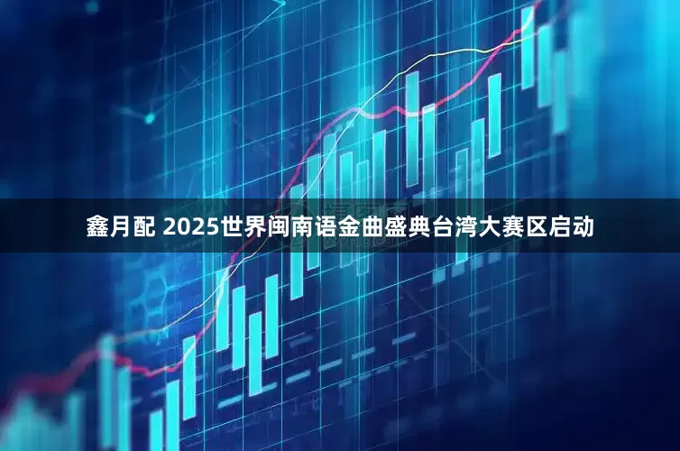 鑫月配 2025世界闽南语金曲盛典台湾大赛区启动