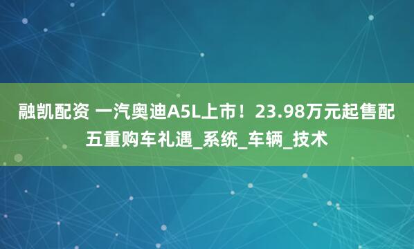 融凯配资 一汽奥迪A5L上市！23.98万元起售配五重购车礼遇_系统_车辆_技术