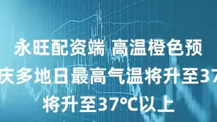 永旺配资端 高温橙色预警！重庆多地日最高气温将升至37℃以上