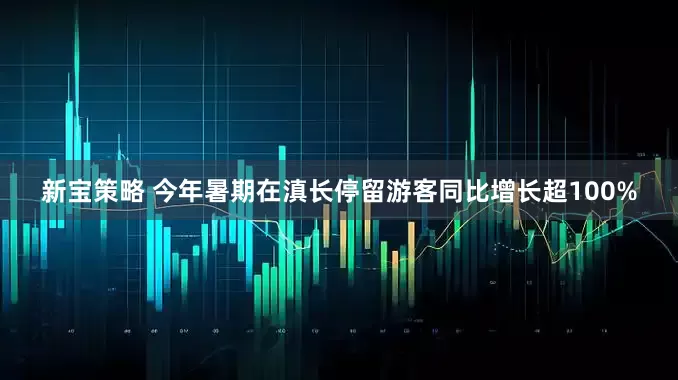新宝策略 今年暑期在滇长停留游客同比增长超100%