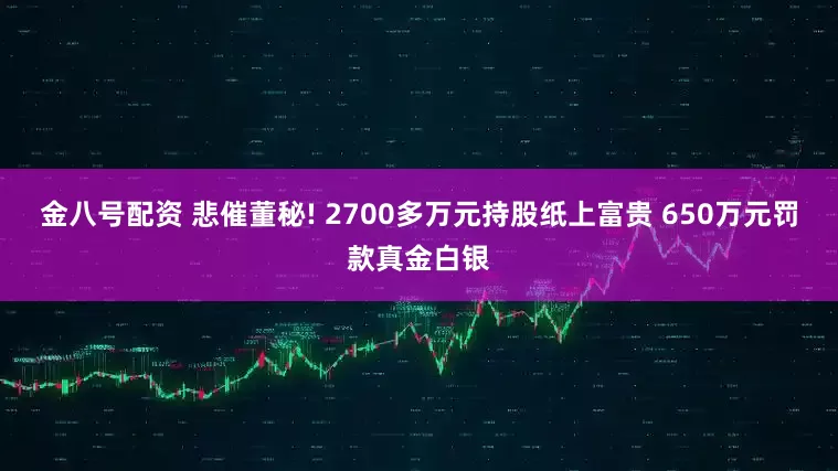 金八号配资 悲催董秘! 2700多万元持股纸上富贵 650万元罚款真金白银