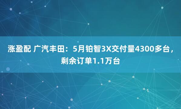 涨盈配 广汽丰田：5月铂智3X交付量4300多台，剩余订单1.1万台