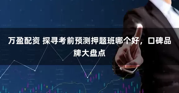 万盈配资 探寻考前预测押题班哪个好，口碑品牌大盘点