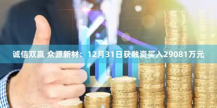 诚信双赢 众源新材：12月31日获融资买入29081万元