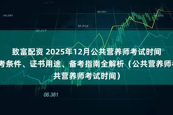致富配资 2025年12月公共营养师考试时间公布！报考条件、证书用途、备考指南全解析（公共营养师考试时间）